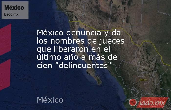 México denuncia y da los nombres de jueces que liberaron en el último año a más de cien 