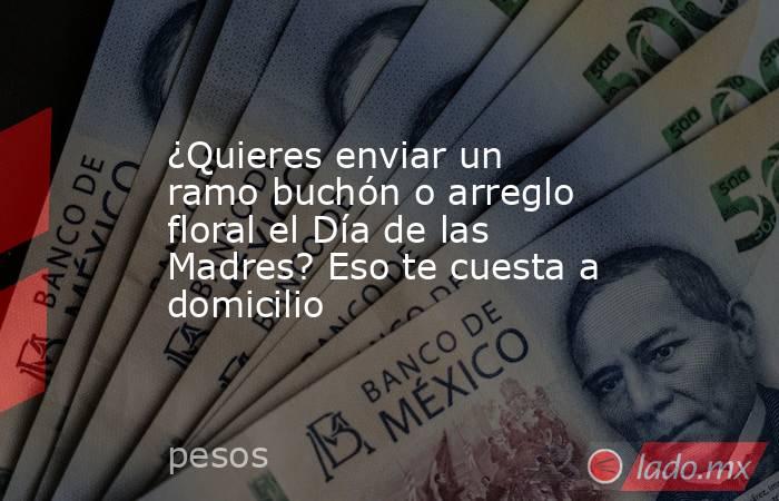 ¿Quieres enviar un ramo buchón o arreglo floral el Día de las Madres? Eso te cuesta a domicilio. Noticias en tiempo real