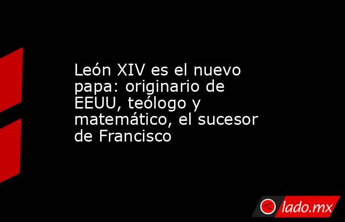 León XIV es el nuevo papa: originario de EEUU, teólogo y matemático, el sucesor de Francisco. Noticias en tiempo real