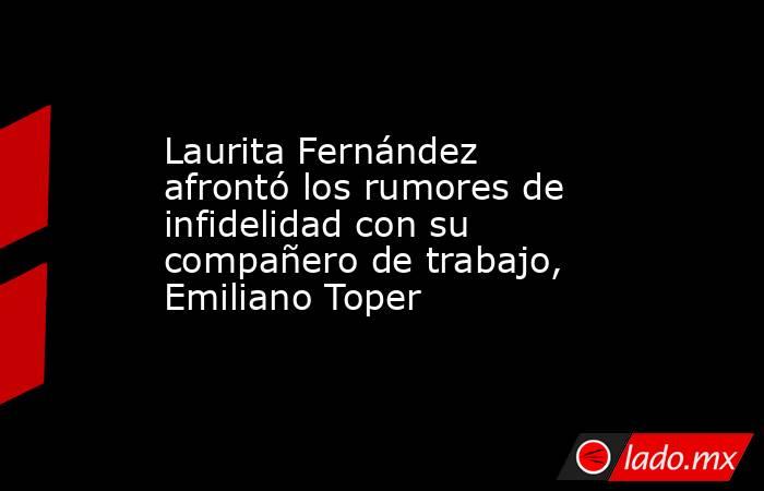 Laurita Fernández afrontó los rumores de infidelidad con su compañero de trabajo, Emiliano Toper . Noticias en tiempo real