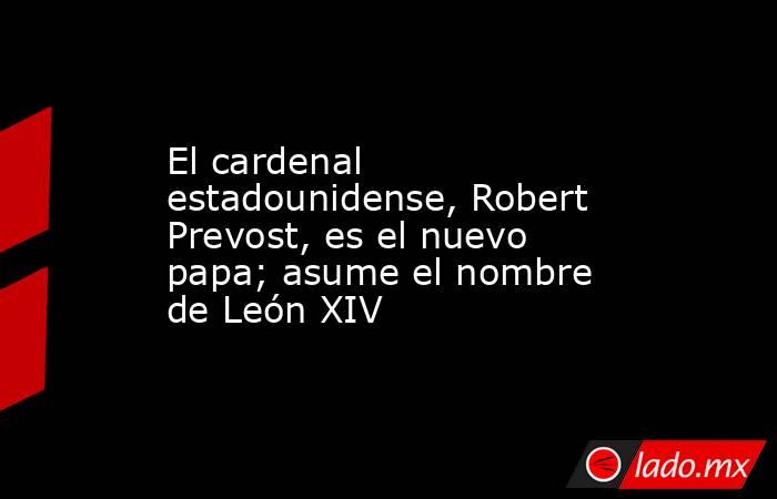El cardenal estadounidense, Robert Prevost, es el nuevo papa; asume el nombre de León XIV. Noticias en tiempo real