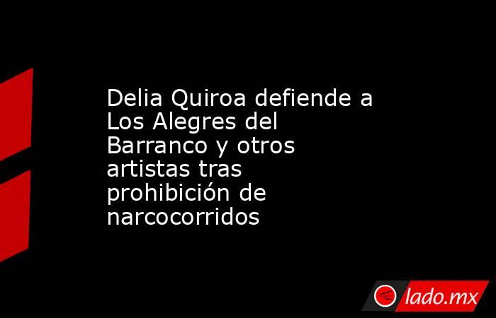 Delia Quiroa defiende a Los Alegres del Barranco y otros artistas tras prohibición de narcocorridos. Noticias en tiempo real