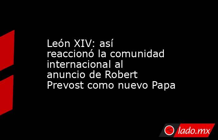 León XIV: así reaccionó la comunidad internacional al anuncio de Robert Prevost como nuevo Papa. Noticias en tiempo real