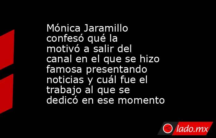 Mónica Jaramillo confesó qué la motivó a salir del canal en el que se hizo famosa presentando noticias y cuál fue el trabajo al que se dedicó en ese momento. Noticias en tiempo real