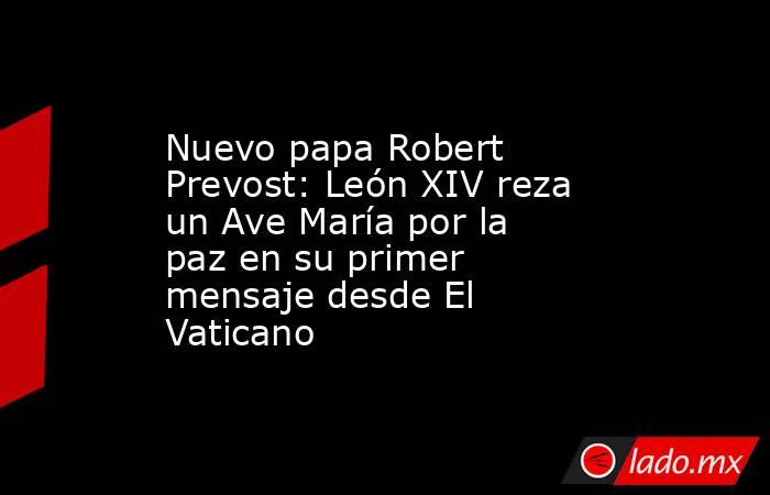 Nuevo papa Robert Prevost: León XIV reza un Ave María por la paz en su primer mensaje desde El Vaticano. Noticias en tiempo real