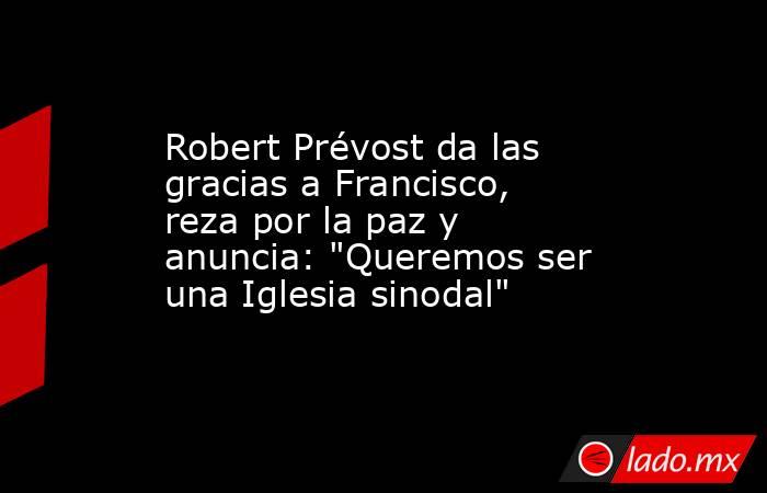 Robert Prévost da las gracias a Francisco, reza por la paz y anuncia: 