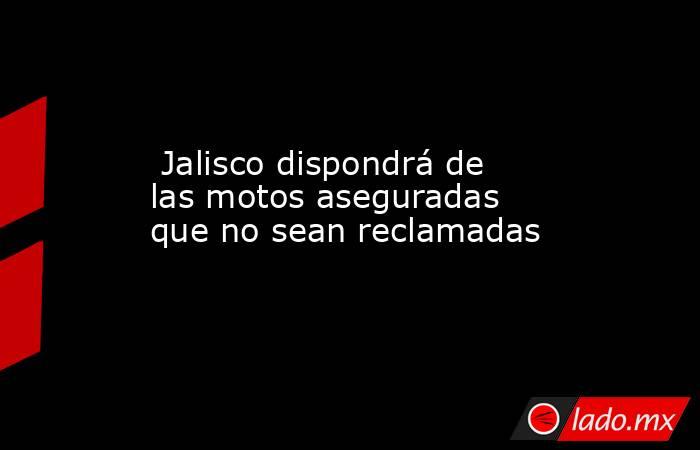  Jalisco dispondrá de las motos aseguradas que no sean reclamadas. Noticias en tiempo real