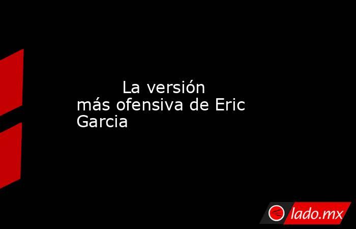                                 La versión más ofensiva de Eric Garcia                            . Noticias en tiempo real