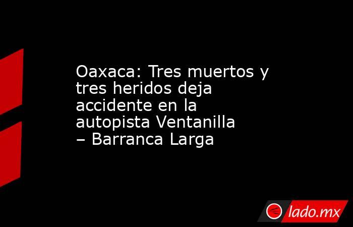 Oaxaca: Tres muertos y tres heridos deja accidente en la autopista Ventanilla – Barranca Larga. Noticias en tiempo real