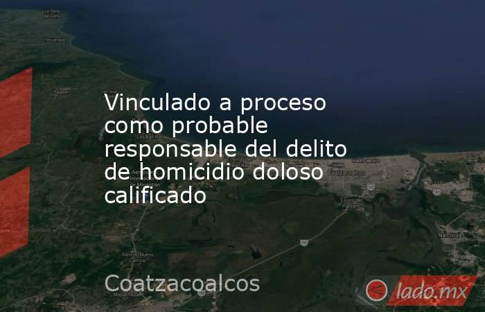 Vinculado a proceso como probable responsable del delito de homicidio doloso calificado. Noticias en tiempo real