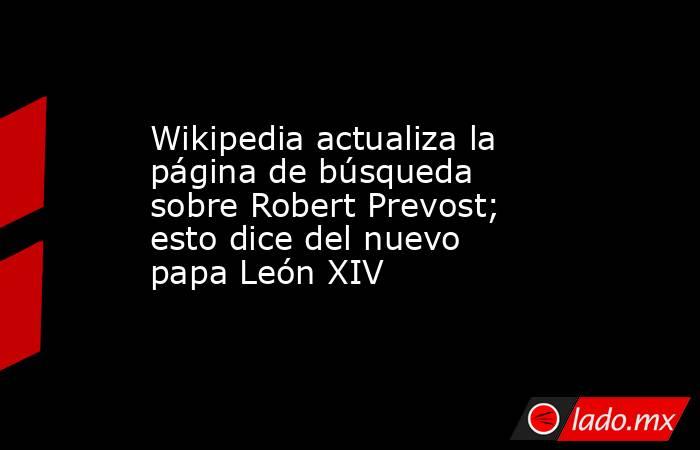 Wikipedia actualiza la página de búsqueda sobre Robert Prevost; esto dice del nuevo papa León XIV. Noticias en tiempo real