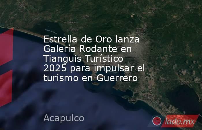 Estrella de Oro lanza Galería Rodante en Tianguis Turístico 2025 para impulsar el turismo en Guerrero. Noticias en tiempo real