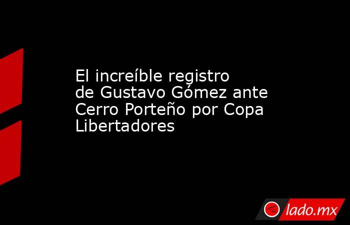 El increíble registro de Gustavo Gómez ante Cerro Porteño por Copa Libertadores. Noticias en tiempo real