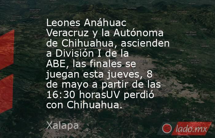 Leones Anáhuac Veracruz y la Autónoma de Chihuahua, ascienden a División I de la ABE, las finales se juegan esta jueves, 8 de mayo a partir de las 16:30 horasUV perdió con Chihuahua.. Noticias en tiempo real