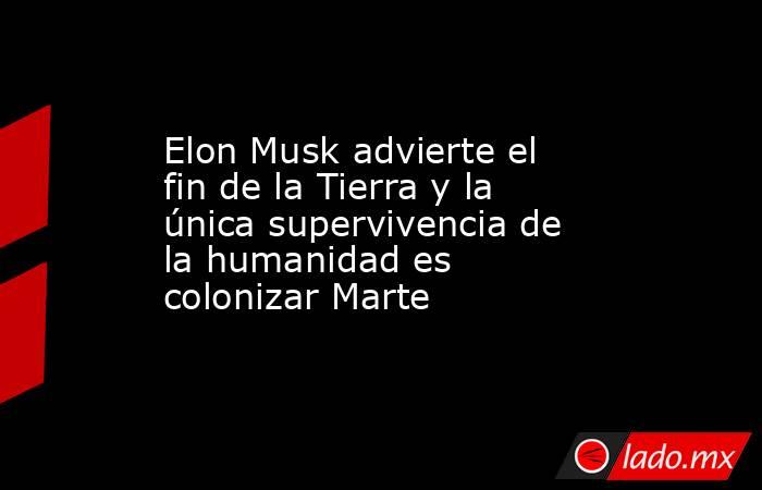 Elon Musk advierte el fin de la Tierra y la única supervivencia de la humanidad es colonizar Marte. Noticias en tiempo real