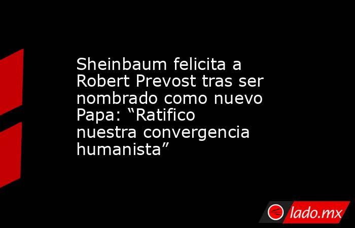 Sheinbaum felicita a Robert Prevost tras ser nombrado como nuevo Papa: “Ratifico nuestra convergencia humanista”. Noticias en tiempo real