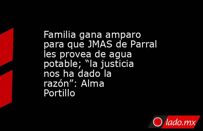 Familia gana amparo para que JMAS de Parral les provea de agua potable; “la justicia nos ha dado la razón”: Alma Portillo. Noticias en tiempo real