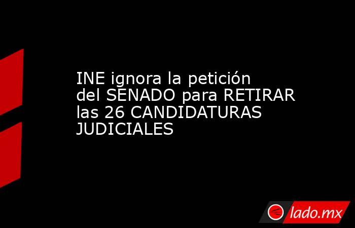 INE ignora la petición del SENADO para RETIRAR las 26 CANDIDATURAS JUDICIALES. Noticias en tiempo real