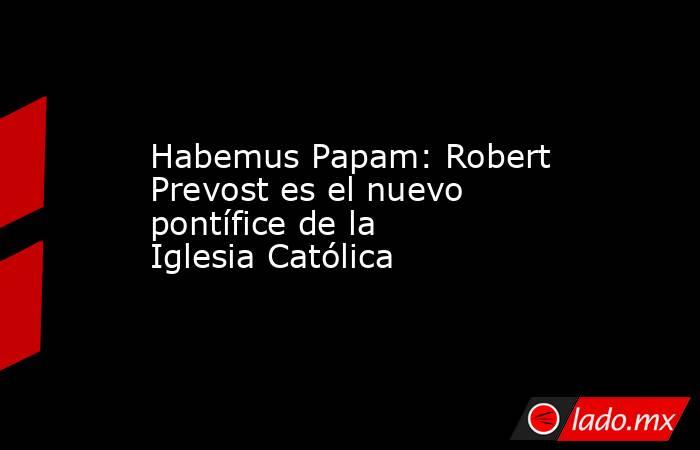 Habemus Papam: Robert Prevost es el nuevo pontífice de la Iglesia Católica. Noticias en tiempo real