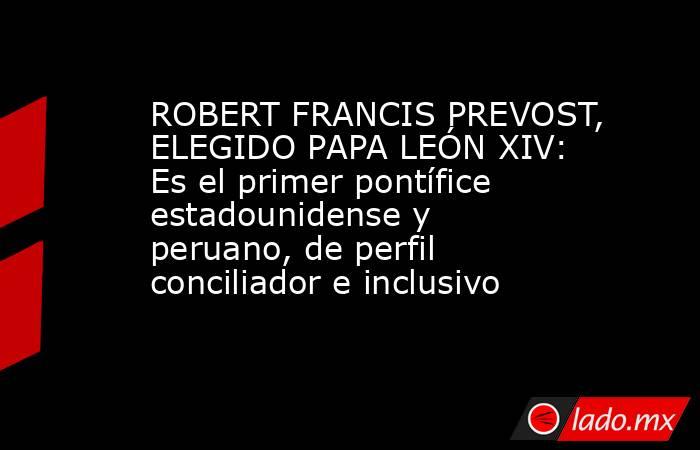 ROBERT FRANCIS PREVOST, ELEGIDO PAPA LEÓN XIV: Es el primer pontífice estadounidense y peruano, de perfil conciliador e inclusivo. Noticias en tiempo real