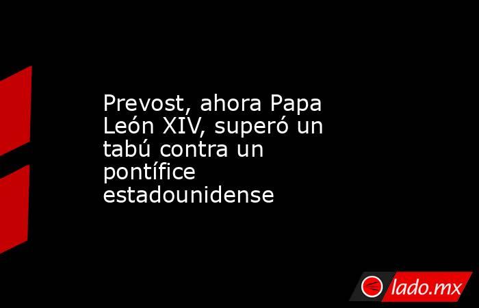 Prevost, ahora Papa León XIV, superó un tabú contra un pontífice estadounidense. Noticias en tiempo real