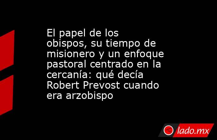 El papel de los obispos, su tiempo de misionero y un enfoque pastoral centrado en la cercanía: qué decía Robert Prevost cuando era arzobispo. Noticias en tiempo real