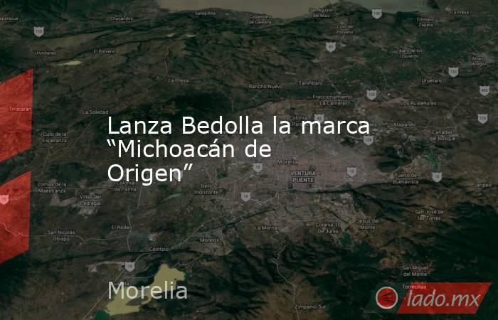 Lanza Bedolla la marca “Michoacán de Origen”. Noticias en tiempo real