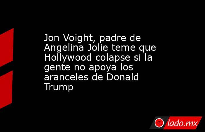 Jon Voight, padre de Angelina Jolie teme que Hollywood colapse si la gente no apoya los aranceles de Donald Trump. Noticias en tiempo real