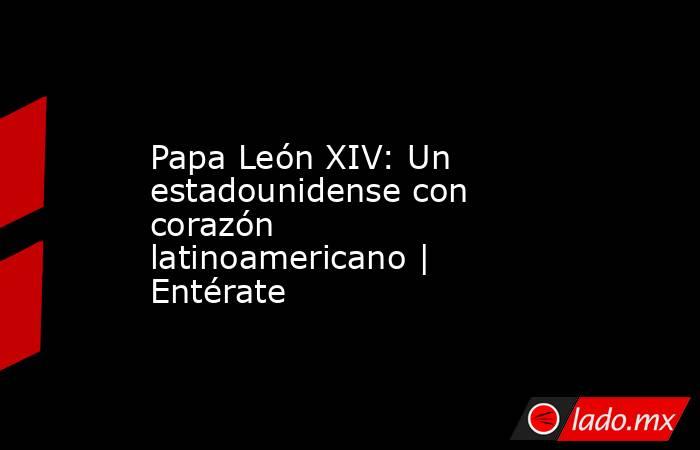 Papa León XIV: Un estadounidense con corazón latinoamericano | Entérate. Noticias en tiempo real