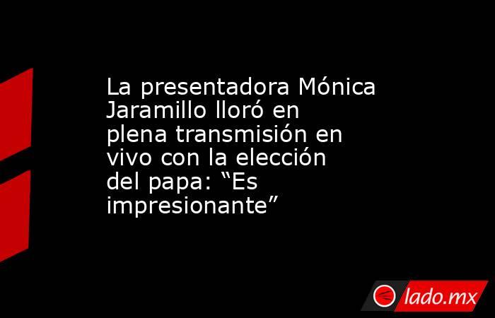 La presentadora Mónica Jaramillo lloró en plena transmisión en vivo con la elección del papa: “Es impresionante” . Noticias en tiempo real