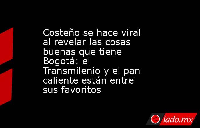 Costeño se hace viral al revelar las cosas buenas que tiene Bogotá: el Transmilenio y el pan caliente están entre sus favoritos . Noticias en tiempo real