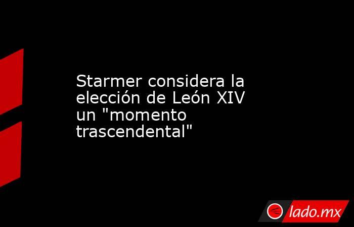 Starmer considera la elección de León XIV un 