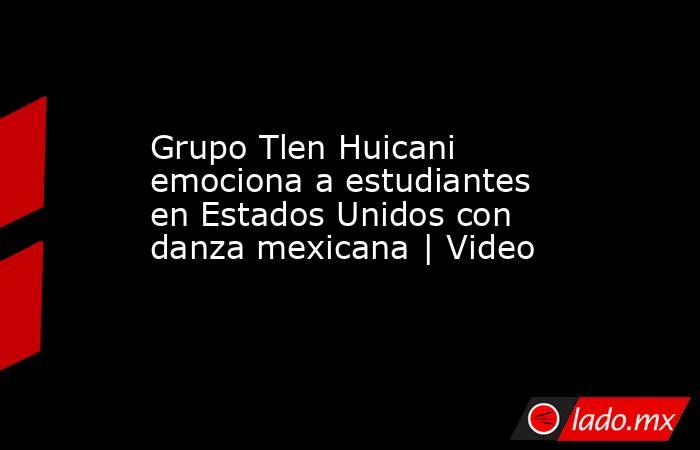 Grupo Tlen Huicani emociona a estudiantes en Estados Unidos con danza mexicana | Video . Noticias en tiempo real