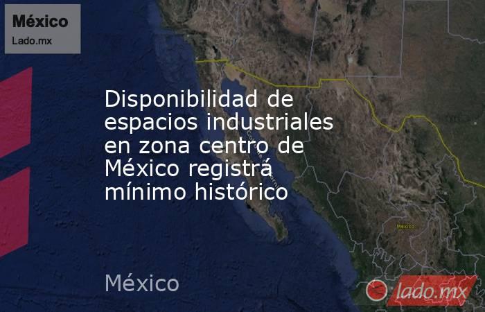 Disponibilidad de espacios industriales en zona centro de México registrá mínimo histórico. Noticias en tiempo real