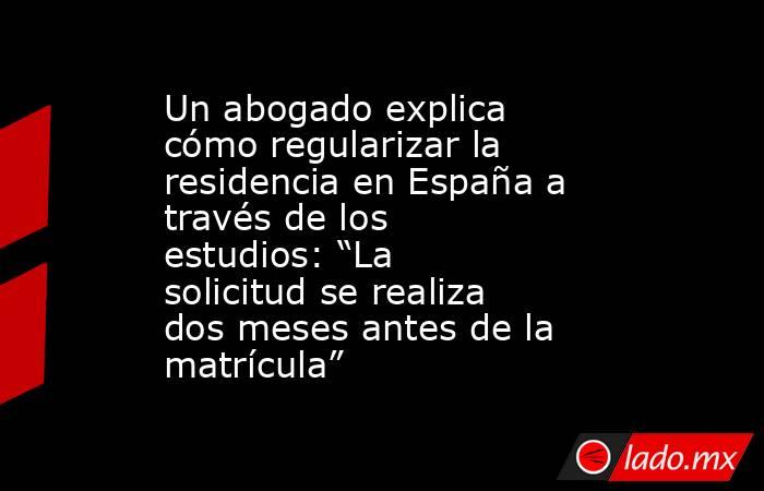 Un abogado explica cómo regularizar la residencia en España a través de los estudios: “La solicitud se realiza dos meses antes de la matrícula”. Noticias en tiempo real