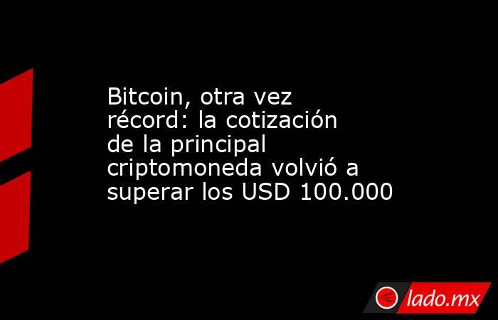 Bitcoin, otra vez récord: la cotización de la principal criptomoneda volvió a superar los USD 100.000. Noticias en tiempo real