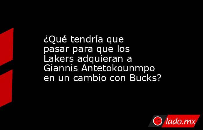 ¿Qué tendría que pasar para que los Lakers adquieran a Giannis Antetokounmpo en un cambio con Bucks?. Noticias en tiempo real