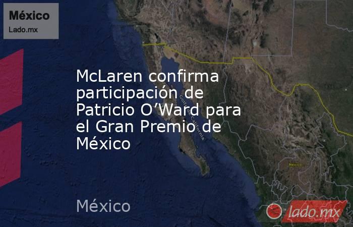 McLaren confirma participación de Patricio O’Ward para el Gran Premio de México. Noticias en tiempo real