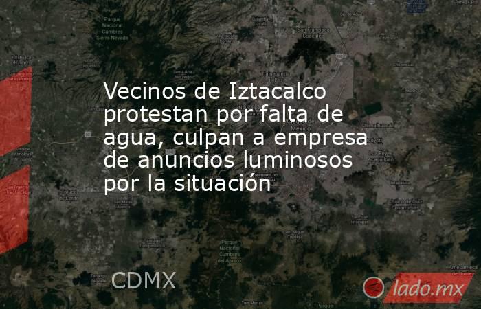 Vecinos de Iztacalco protestan por falta de agua, culpan a empresa de anuncios luminosos por la situación . Noticias en tiempo real