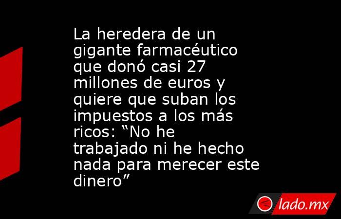 La heredera de un gigante farmacéutico que donó casi 27 millones de euros y quiere que suban los impuestos a los más ricos: “No he trabajado ni he hecho nada para merecer este dinero” . Noticias en tiempo real