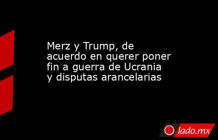Merz y Trump, de acuerdo en querer poner fin a guerra de Ucrania y disputas arancelarias. Noticias en tiempo real