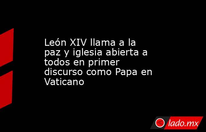 León XIV llama a la paz y iglesia abierta a todos en primer discurso como Papa en Vaticano. Noticias en tiempo real