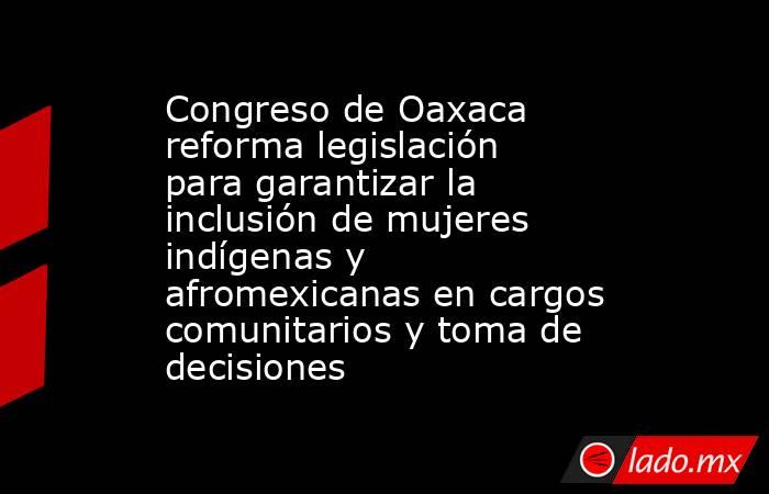 Congreso de Oaxaca reforma legislación para garantizar la inclusión de mujeres indígenas y afromexicanas en cargos comunitarios y toma de decisiones. Noticias en tiempo real