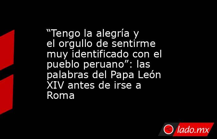 “Tengo la alegría y el orgullo de sentirme muy identificado con el pueblo peruano”: las palabras del Papa León XIV antes de irse a Roma. Noticias en tiempo real