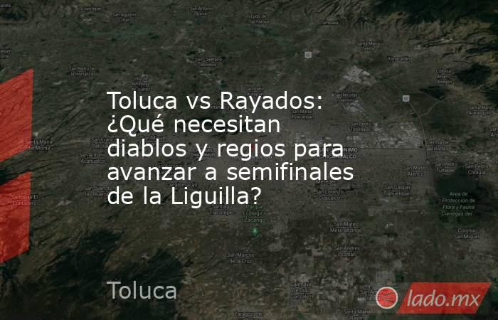 Toluca vs Rayados: ¿Qué necesitan diablos y regios para avanzar a semifinales de la Liguilla?. Noticias en tiempo real