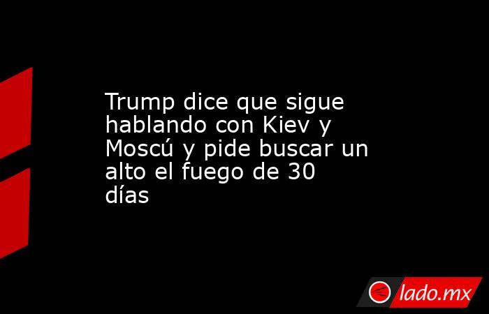 Trump dice que sigue hablando con Kiev y Moscú y pide buscar un alto el fuego de 30 días. Noticias en tiempo real