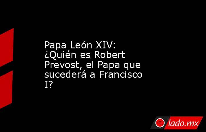 Papa León XIV: ¿Quién es Robert Prevost, el Papa que sucederá a Francisco I?. Noticias en tiempo real
