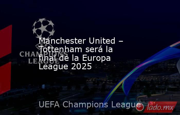 Manchester United – Tottenham será la final de la Europa League 2025. Noticias en tiempo real