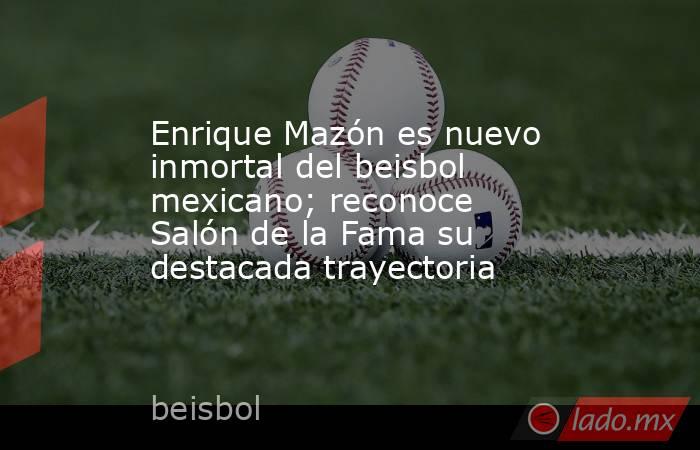 Enrique Mazón es nuevo inmortal del beisbol mexicano; reconoce Salón de la Fama su destacada trayectoria. Noticias en tiempo real