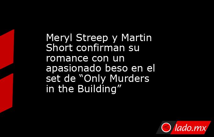 Meryl Streep y Martin Short confirman su romance con un apasionado beso en el set de “Only Murders in the Building”. Noticias en tiempo real